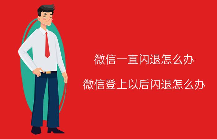 微信一直闪退怎么办 微信登上以后闪退怎么办？